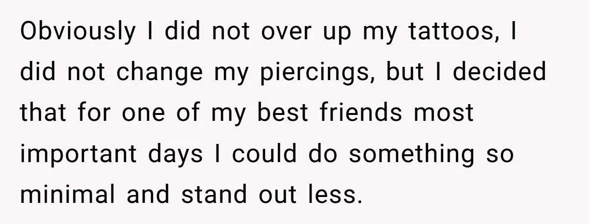 Obviously I did not over up my tattoos, I did not change my piercings, but I decided that for one of my best friends most important days I could do...