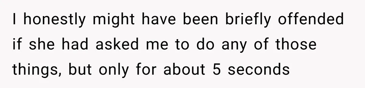I honestly might have been briefly offended if she had asked me to do any of those things, but only for about 5 seconds