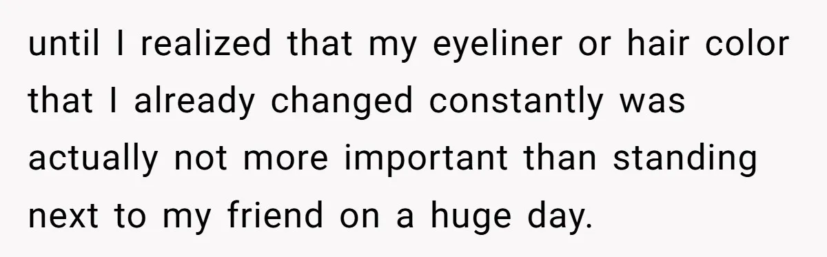 until I realized that my eyeliner or hair color that I already changed constantly was actually not more important than standing next to my friend on a huge day.