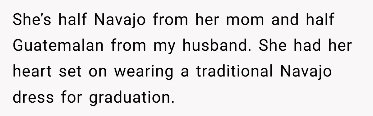 She’s half Navajo from her mom and half Guatemalan from my husband. She had her heart set on wearing a traditional Navajo dress for graduation.