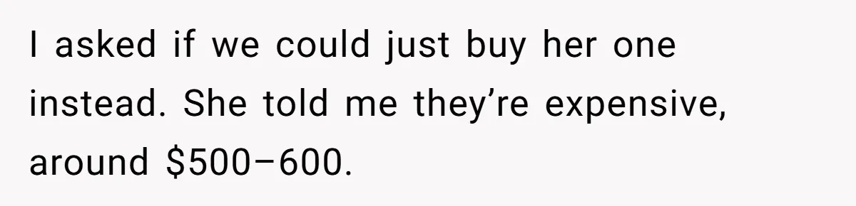 I asked if we could just buy her one instead. She told me they’re expensive, around $500–600.