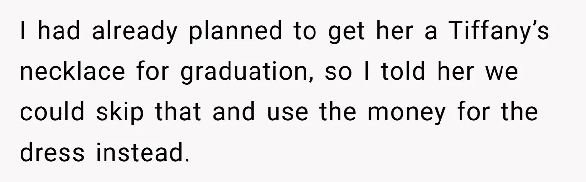I had already planned to get her a Tiffany’s necklace for graduation, so I told her we could skip that and use the money for the dress instead.