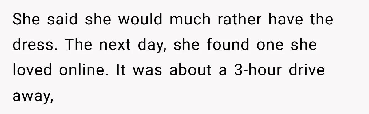 She said she would much rather have the dress. The next day, she found one she loved online. It was about a 3-hour drive away,