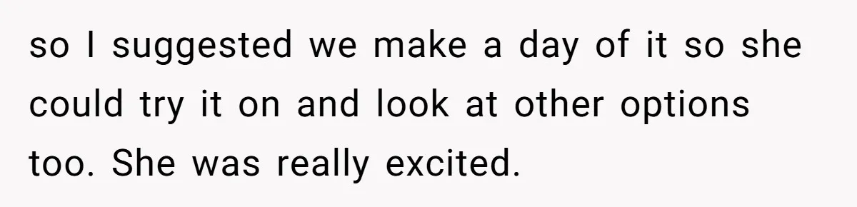 so I suggested we make a day of it so she could try it on and look at other options too. She was really excited.