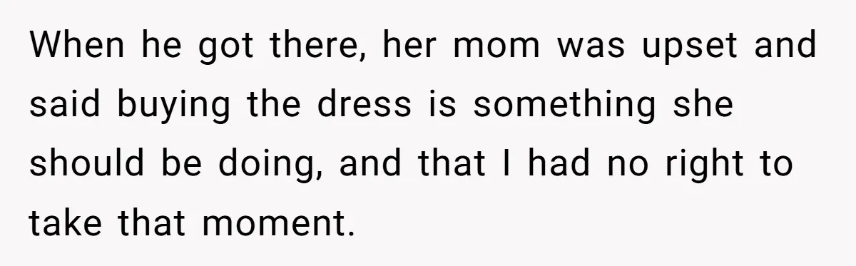 When he got there, her mom was upset and said buying the dress is something she should be doing, and that I had no right to take that moment.