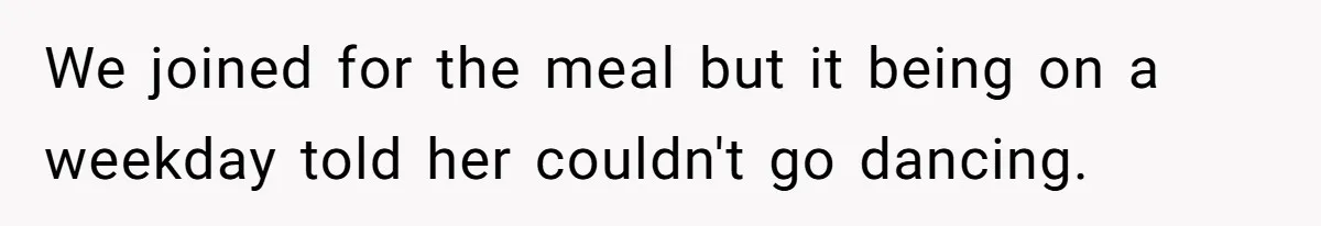 We joined for the meal but it being on a weekday told her couldn't go dancing.