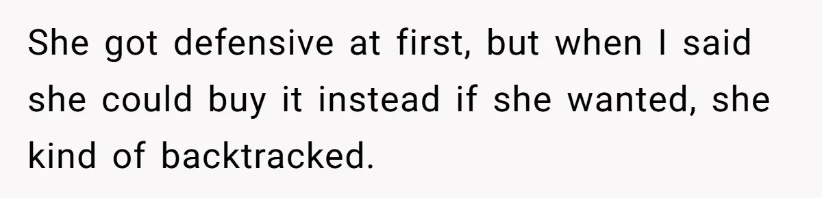She got defensive at first, but when I said she could buy it instead if she wanted, she kind of backtracked.
