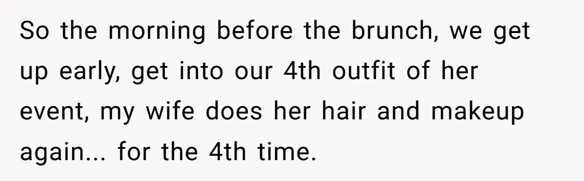 So the morning before the brunch, we get up early, get into our 4th outfit of her event, my wife does her hair and makeup again... for the 4th time.