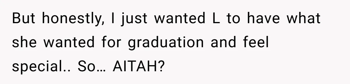 But honestly, I just wanted L to have what she wanted for graduation and feel special.. So… AITAH?