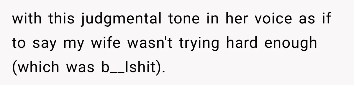 with this judgmental tone in her voice as if to say my wife wasn't trying hard enough (which was b__lshit).