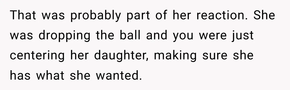 That was probably part of her reaction. She was dropping the ball and you were just centering her daughter, making sure she has what she wanted.