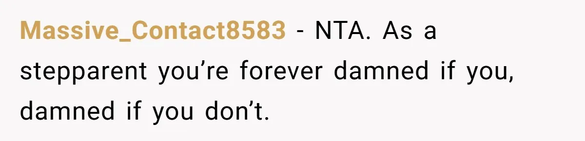 Massive_Contact8583 − NTA. As a stepparent you’re forever damned if you, damned if you don’t.