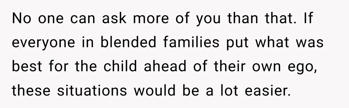 No one can ask more of you than that. If everyone in blended families put what was best for the child ahead of their own ego, these situations would be...