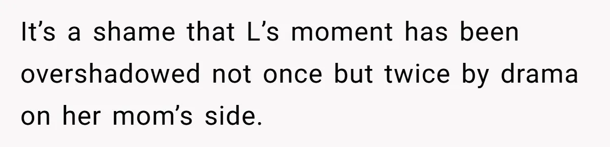 It’s a shame that L’s moment has been overshadowed not once but twice by drama on her mom’s side.
