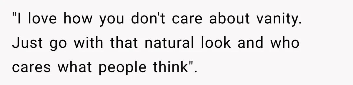 "I love how you don't care about vanity. Just go with that natural look and who cares what people think".
