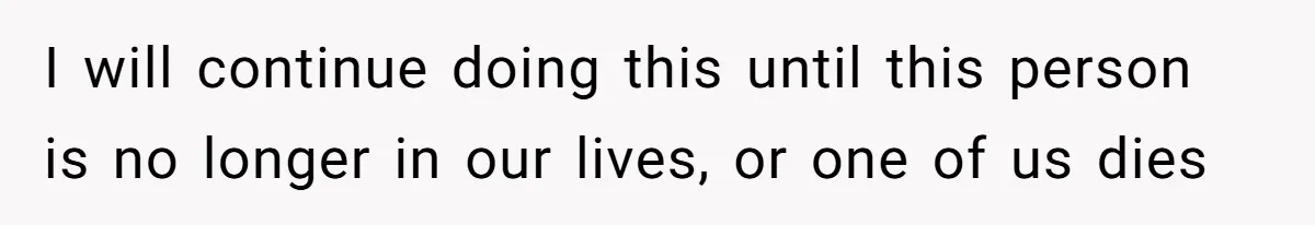 I will continue doing this until this person is no longer in our lives, or one of us dies