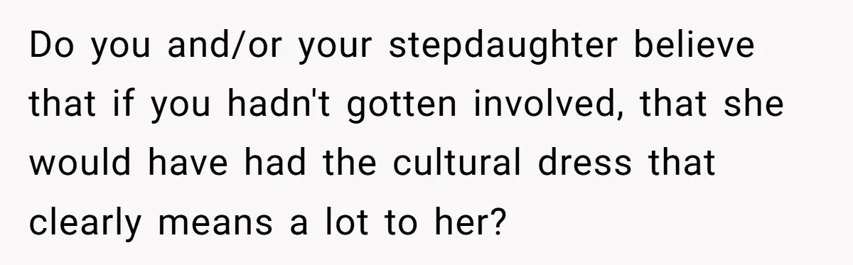 Do you and/or your stepdaughter believe that if you hadn't gotten involved, that she would have had the cultural dress that clearly means a lot to her?