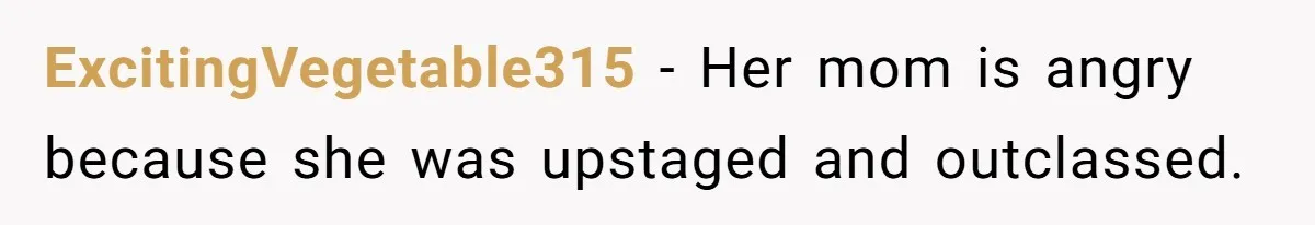 ExcitingVegetable315 − Her mom is angry because she was upstaged and outclassed.