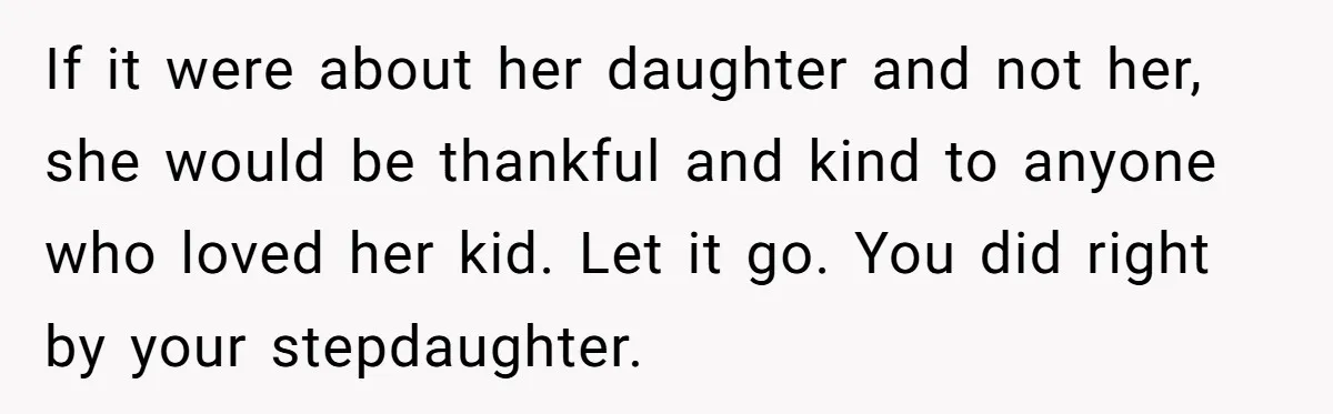 If it were about her daughter and not her, she would be thankful and kind to anyone who loved her kid. Let it go. You did right by your stepdaughter.