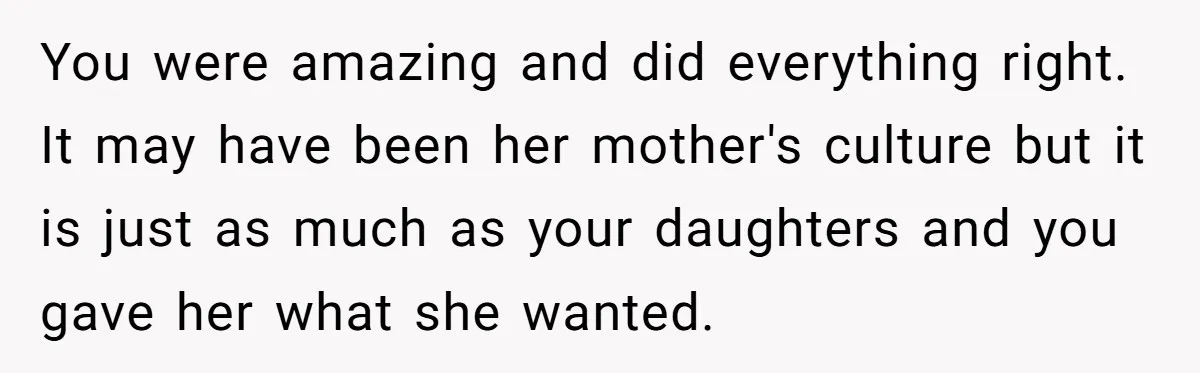 You were amazing and did everything right. It may have been her mother's culture but it is just as much as your daughters and you gave her what she wanted.