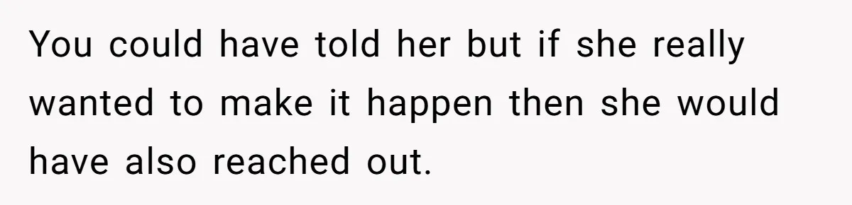 You could have told her but if she really wanted to make it happen then she would have also reached out.