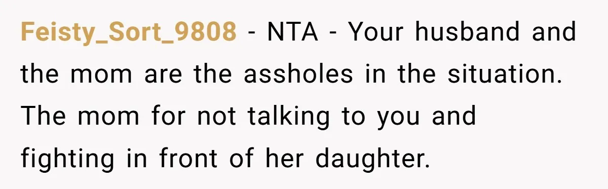 Feisty_Sort_9808 − NTA - Your husband and the mom are the assholes in the situation. The mom for not talking to you and fighting in front of her daughter.