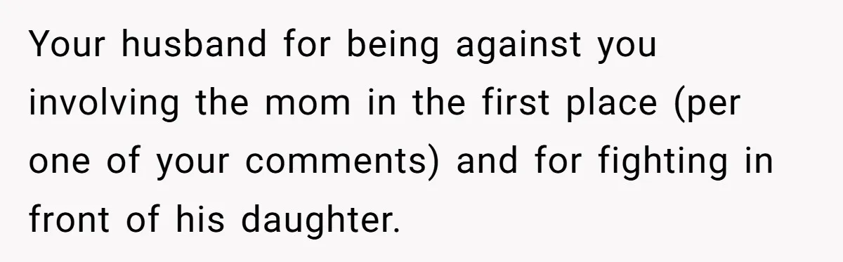 Your husband for being against you involving the mom in the first place (per one of your comments) and for fighting in front of his daughter.