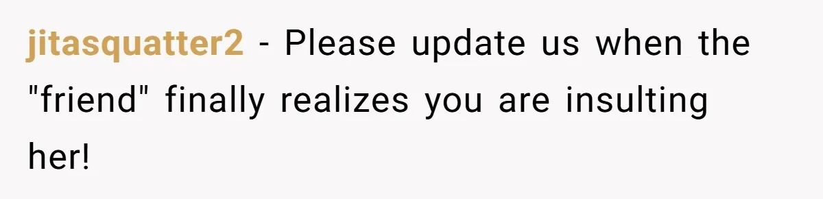 jitasquatter2 − Please update us when the "friend" finally realizes you are insulting her!