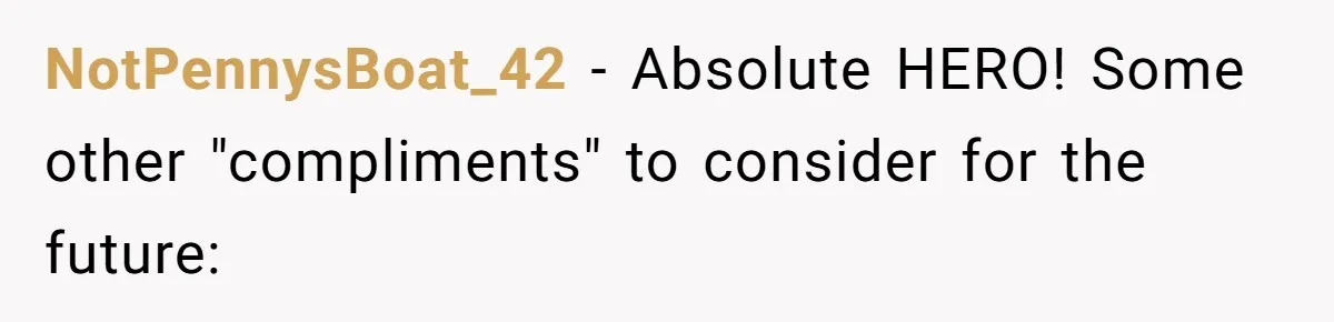 NotPennysBoat_42 − Absolute HERO! Some other "compliments" to consider for the future: