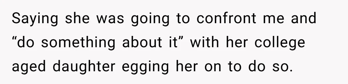 Saying she was going to confront me and “do something about it” with her college aged daughter egging her on to do so.