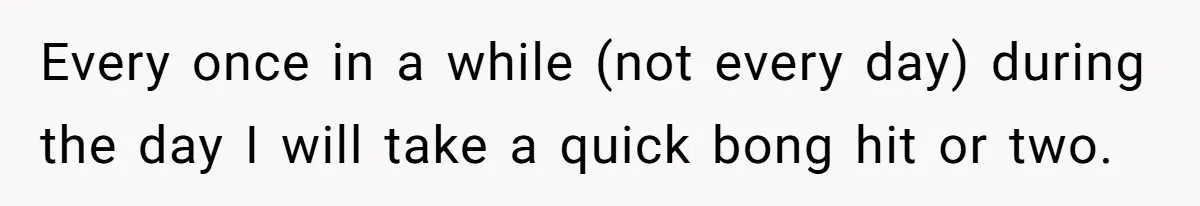 Every once in a while (not every day) during the day I will take a quick bong hit or two.