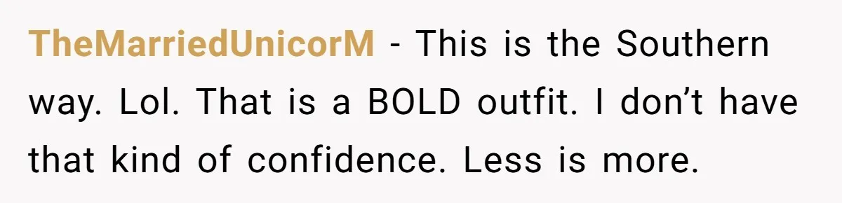 TheMarriedUnicorM − This is the Southern way. Lol. That is a BOLD outfit. I don’t have that kind of confidence. Less is more.