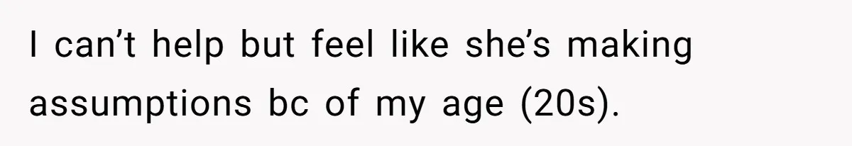 I can’t help but feel like she’s making assumptions bc of my age (20s).
