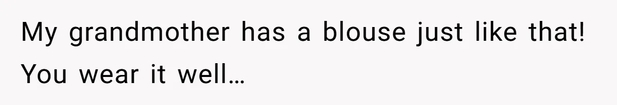 My grandmother has a blouse just like that! You wear it well…