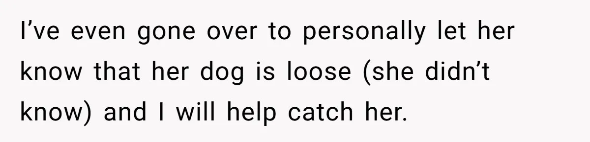 I’ve even gone over to personally let her know that her dog is loose (she didn’t know) and I will help catch her.
