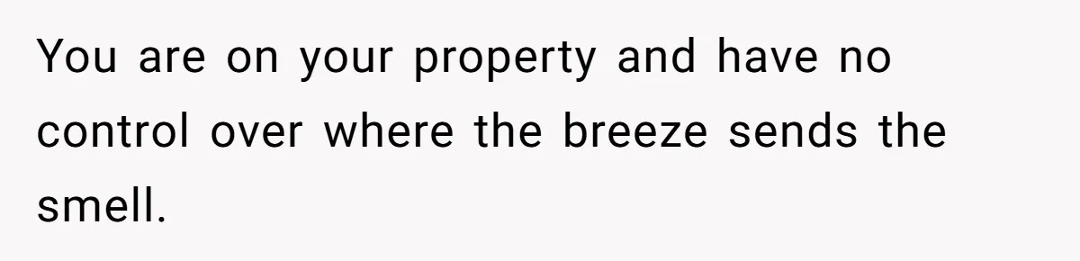 You are on your property and have no control over where the breeze sends the smell.