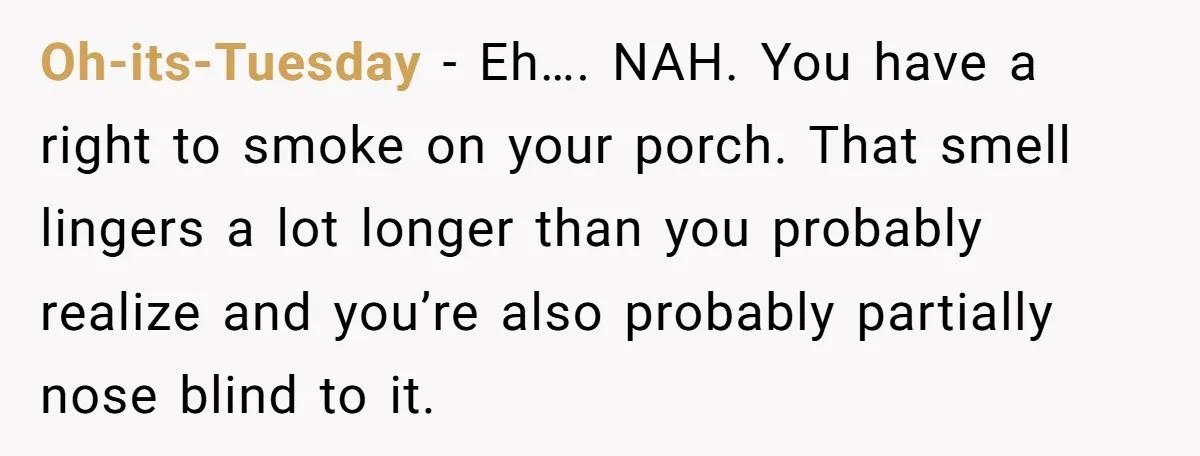Oh-its-Tuesday − Eh…. NAH. You have a right to smoke on your porch. That smell lingers a lot longer than you probably realize and you’re also probably partially nose blind...