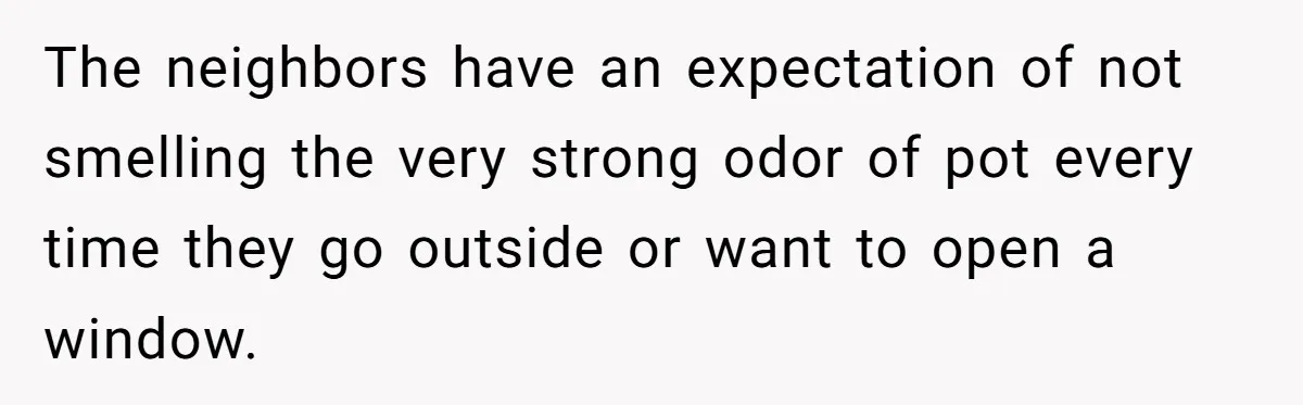 The neighbors have an expectation of not smelling the very strong odor of pot every time they go outside or want to open a window.