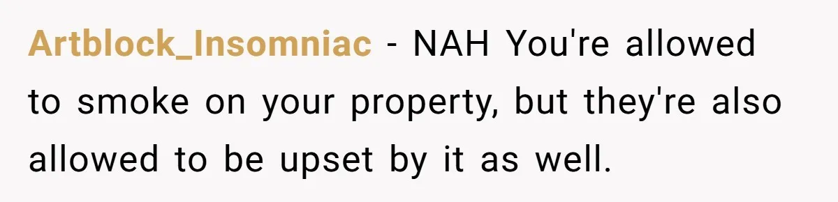 Artblock_Insomniac − NAH You're allowed to smoke on your property, but they're also allowed to be upset by it as well.