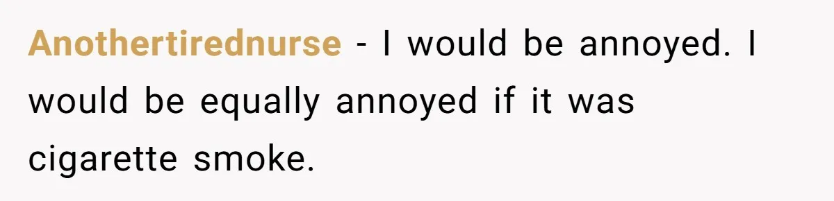 Anothertirednurse − I would be annoyed. I would be equally annoyed if it was cigarette smoke.