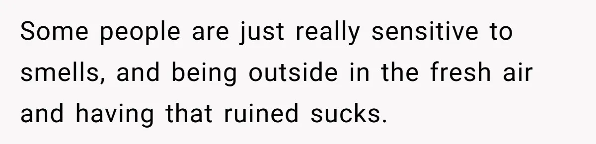 Some people are just really sensitive to smells, and being outside in the fresh air and having that ruined sucks.