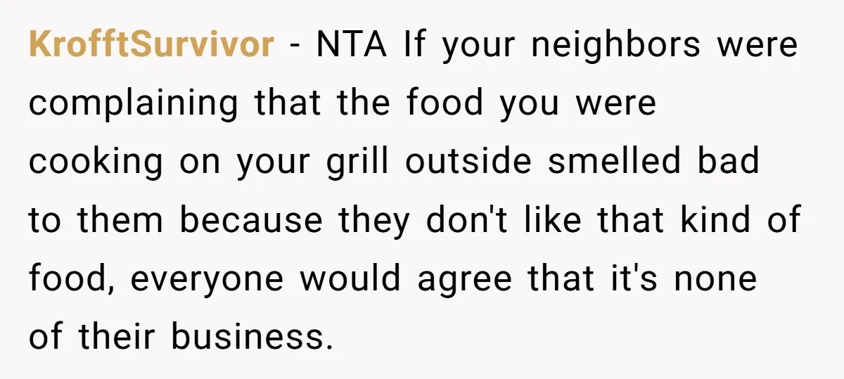 KrofftSurvivor − NTA If your neighbors were complaining that the food you were cooking on your grill outside smelled bad to them because they don't like that kind of food,...