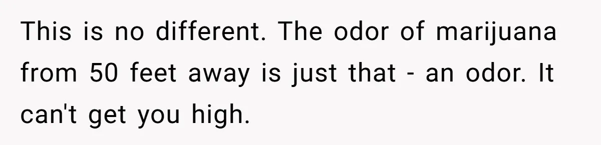 This is no different. The odor of marijuana from 50 feet away is just that - an odor. It can't get you high.