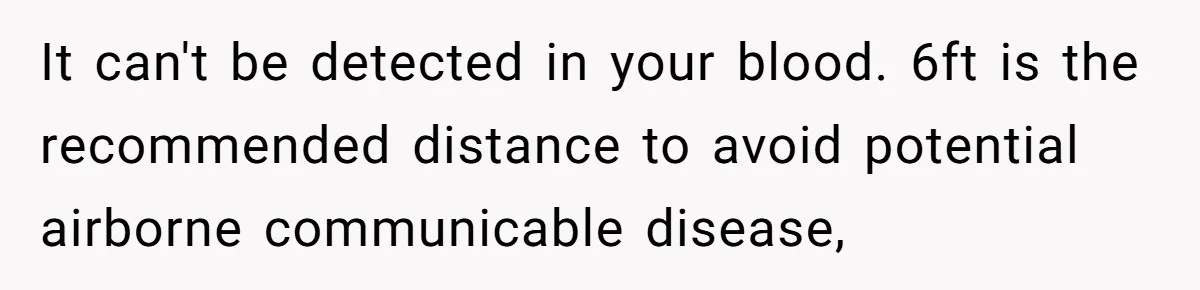 It can't be detected in your blood. 6ft is the recommended distance to avoid potential airborne communicable disease,