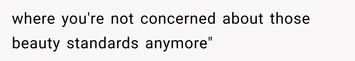 where you're not concerned about those beauty standards anymore"