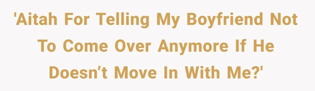 'AITAH for telling my boyfriend not to come over anymore if he doesn’t move in with me?'