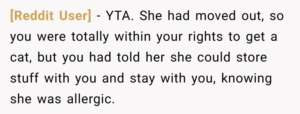 [Reddit User] − YTA. She had moved out, so you were totally within your rights to get a cat, but you had told her she could store stuff with you...