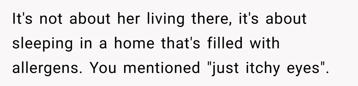 Woman Gets A Cat After Her Roommate Moves Out, But Her Friend Thinks She’s Being Inconsiderate, Who’s Right? It's not about her living there, it's about sleeping in a home that's filled with allergens. You mentioned "just itchy eyes".