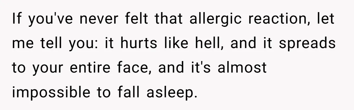 Woman Gets A Cat After Her Roommate Moves Out, But Her Friend Thinks She’s Being Inconsiderate, Who’s Right? If you've never felt that allergic reaction, let me tell you: it hurts like hell, and it spreads to your entire face, and it's almost impossible to fall asleep.