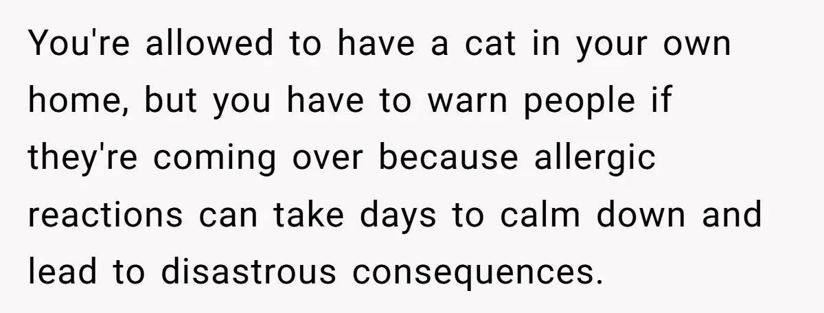 Woman Gets A Cat After Her Roommate Moves Out, But Her Friend Thinks She’s Being Inconsiderate, Who’s Right? You're allowed to have a cat in your own home, but you have to warn people if they're coming over because allergic reactions can take days to calm down and...